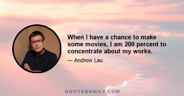 When I have a chance to make some movies, I am 200 percent to concentrate about my works.