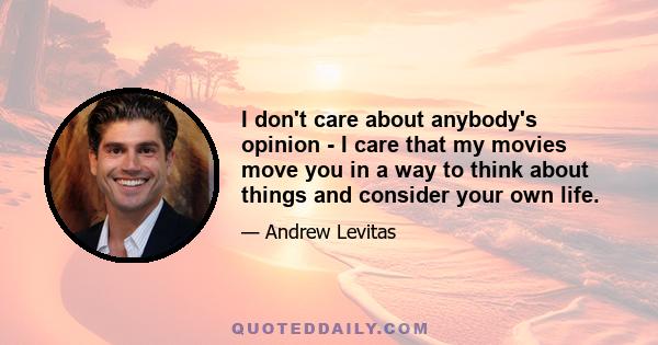 I don't care about anybody's opinion - I care that my movies move you in a way to think about things and consider your own life.