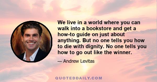 We live in a world where you can walk into a bookstore and get a how-to guide on just about anything. But no one tells you how to die with dignity. No one tells you how to go out like the winner.