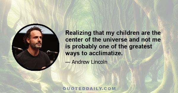 Realizing that my children are the center of the universe and not me is probably one of the greatest ways to acclimatize.