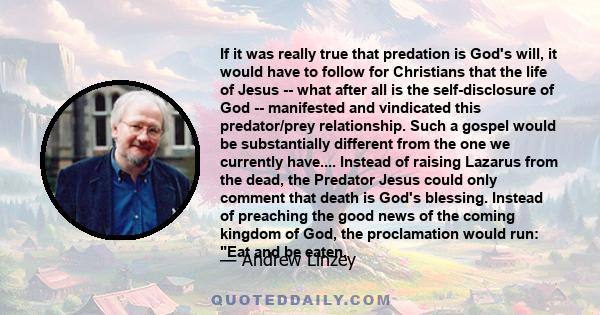 If it was really true that predation is God's will, it would have to follow for Christians that the life of Jesus -- what after all is the self-disclosure of God -- manifested and vindicated this predator/prey