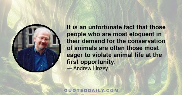 It is an unfortunate fact that those people who are most eloquent in their demand for the conservation of animals are often those most eager to violate animal life at the first opportunity.