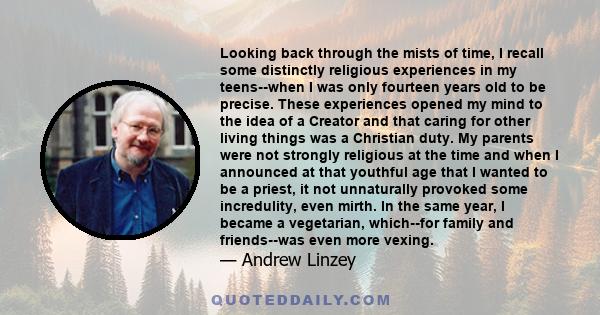 Looking back through the mists of time, I recall some distinctly religious experiences in my teens--when I was only fourteen years old to be precise. These experiences opened my mind to the idea of a Creator and that