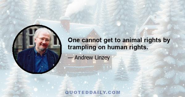 One cannot get to animal rights by trampling on human rights.