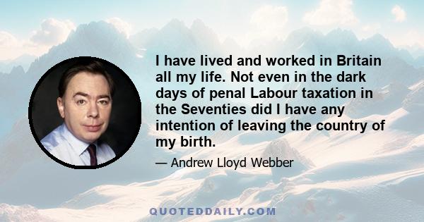 I have lived and worked in Britain all my life. Not even in the dark days of penal Labour taxation in the Seventies did I have any intention of leaving the country of my birth.