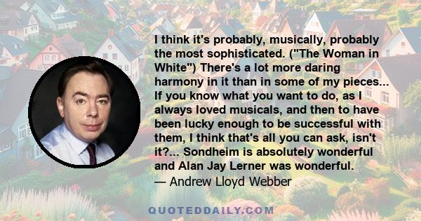 I think it's probably, musically, probably the most sophisticated. (The Woman in White) There's a lot more daring harmony in it than in some of my pieces... If you know what you want to do, as I always loved musicals,