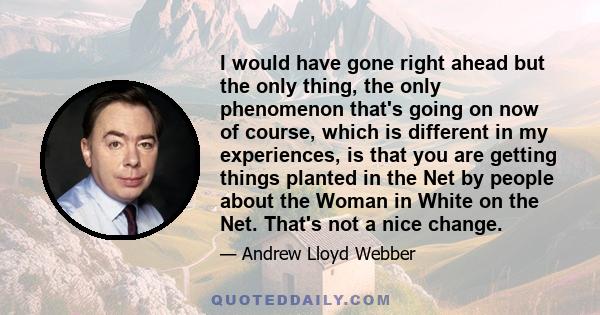 I would have gone right ahead but the only thing, the only phenomenon that's going on now of course, which is different in my experiences, is that you are getting things planted in the Net by people about the Woman in