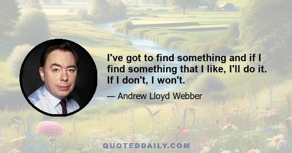 I've got to find something and if I find something that I like, I'll do it. If I don't, I won't.