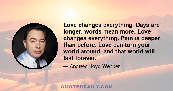 Love changes everything. Days are longer, words mean more. Love changes everything. Pain is deeper than before. Love can turn your world around, and that world will last forever.