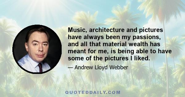 Music, architecture and pictures have always been my passions, and all that material wealth has meant for me, is being able to have some of the pictures I liked.