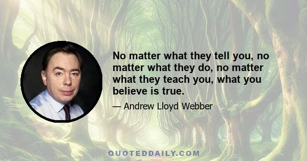 No matter what they tell you, no matter what they do, no matter what they teach you, what you believe is true.