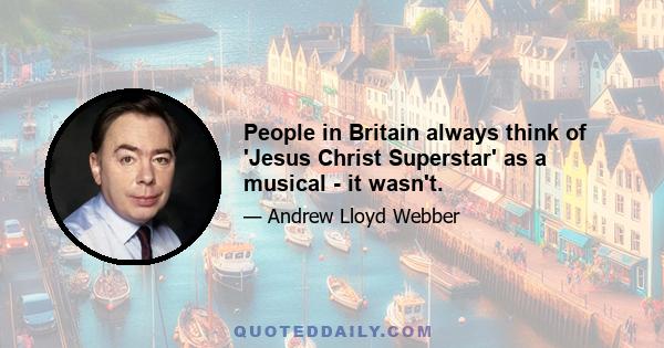 People in Britain always think of 'Jesus Christ Superstar' as a musical - it wasn't.