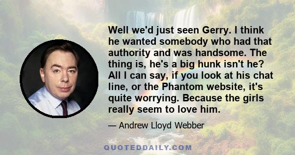 Well we'd just seen Gerry. I think he wanted somebody who had that authority and was handsome. The thing is, he's a big hunk isn't he? All I can say, if you look at his chat line, or the Phantom website, it's quite