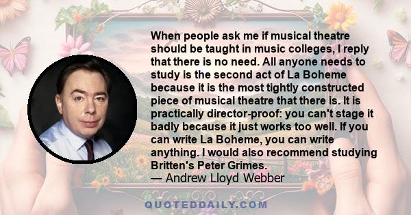 When people ask me if musical theatre should be taught in music colleges, I reply that there is no need. All anyone needs to study is the second act of La Boheme because it is the most tightly constructed piece of