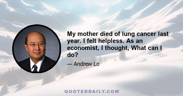 My mother died of lung cancer last year. I felt helpless. As an economist, I thought, What can I do?