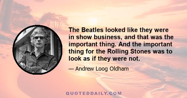 The Beatles looked like they were in show business, and that was the important thing. And the important thing for the Rolling Stones was to look as if they were not.