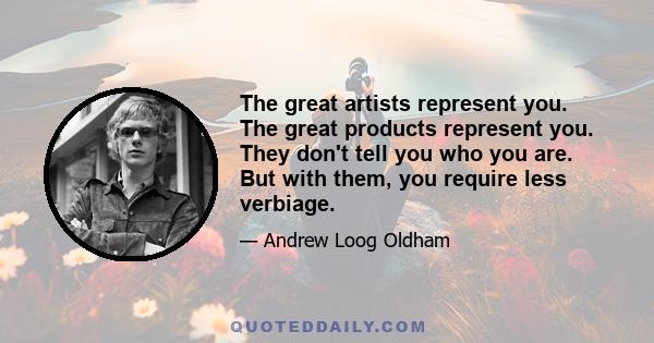 The great artists represent you. The great products represent you. They don't tell you who you are. But with them, you require less verbiage.