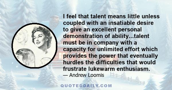 I feel that talent means little unless coupled with an insatiable desire to give an excellent personal demonstration of ability...talent must be in company with a capacity for unlimited effort which provides the power