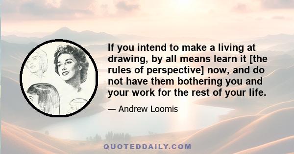 If you intend to make a living at drawing, by all means learn it [the rules of perspective] now, and do not have them bothering you and your work for the rest of your life.