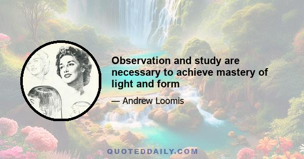 Observation and study are necessary to achieve mastery of light and form