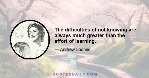 The difficulties of not knowing are always much greater than the effort of learning.