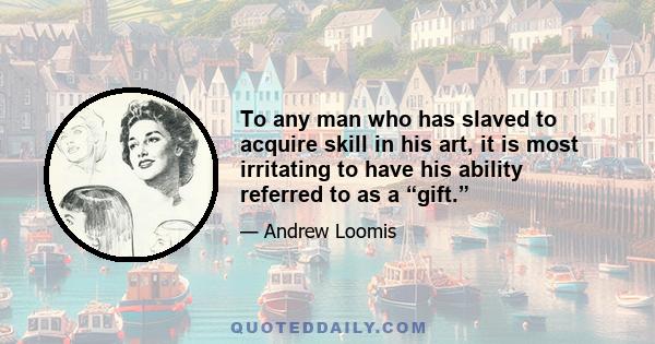 To any man who has slaved to acquire skill in his art, it is most irritating to have his ability referred to as a “gift.”