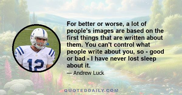 For better or worse, a lot of people's images are based on the first things that are written about them. You can't control what people write about you, so - good or bad - I have never lost sleep about it.