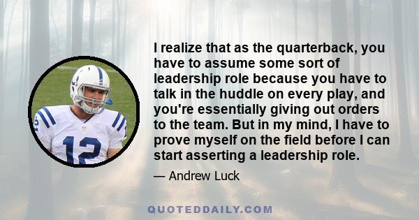 I realize that as the quarterback, you have to assume some sort of leadership role because you have to talk in the huddle on every play, and you're essentially giving out orders to the team. But in my mind, I have to