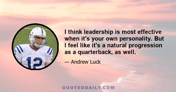 I think leadership is most effective when it's your own personality. But I feel like it's a natural progression as a quarterback, as well.