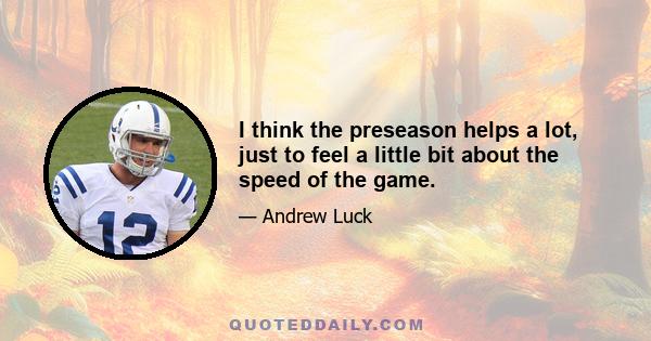 I think the preseason helps a lot, just to feel a little bit about the speed of the game.