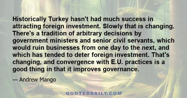 Historically Turkey hasn't had much success in attracting foreign investment. Slowly that is changing. There's a tradition of arbitrary decisions by government ministers and senior civil servants, which would ruin