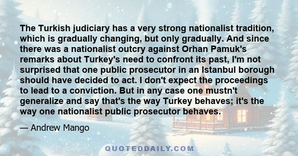 The Turkish judiciary has a very strong nationalist tradition, which is gradually changing, but only gradually. And since there was a nationalist outcry against Orhan Pamuk's remarks about Turkey's need to confront its