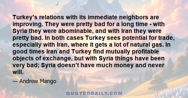 Turkey's relations with its immediate neighbors are improving. They were pretty bad for a long time - with Syria they were abominable, and with Iran they were pretty bad. In both cases Turkey sees potential for trade,