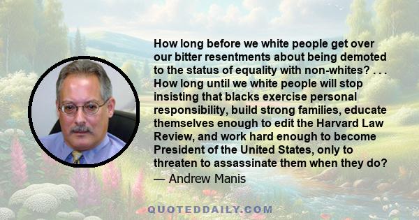 How long before we white people get over our bitter resentments about being demoted to the status of equality with non-whites? . . . How long until we white people will stop insisting that blacks exercise personal