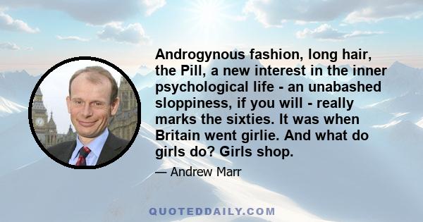 Androgynous fashion, long hair, the Pill, a new interest in the inner psychological life - an unabashed sloppiness, if you will - really marks the sixties. It was when Britain went girlie. And what do girls do? Girls