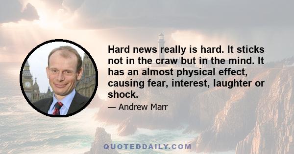 Hard news really is hard. It sticks not in the craw but in the mind. It has an almost physical effect, causing fear, interest, laughter or shock.