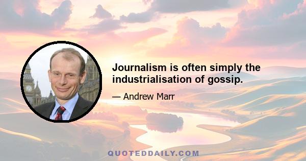 Journalism is often simply the industrialisation of gossip.