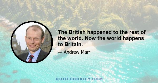 The British happened to the rest of the world. Now the world happens to Britain.