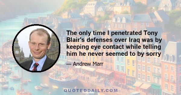 The only time I penetrated Tony Blair's defenses over Iraq was by keeping eye contact while telling him he never seemed to by sorry