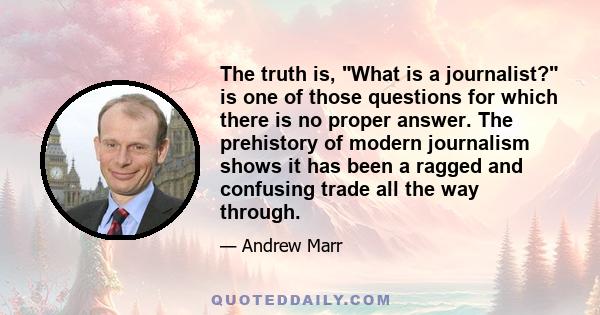 The truth is, What is a journalist? is one of those questions for which there is no proper answer. The prehistory of modern journalism shows it has been a ragged and confusing trade all the way through.