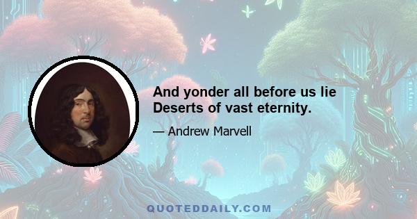 And yonder all before us lie Deserts of vast eternity.