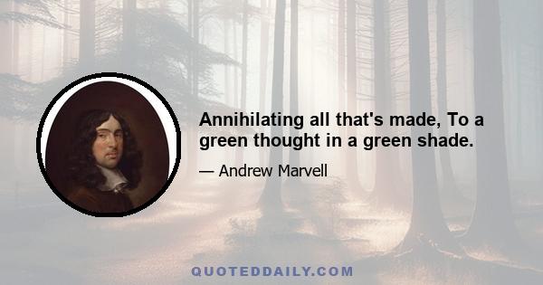 Annihilating all that's made, To a green thought in a green shade.