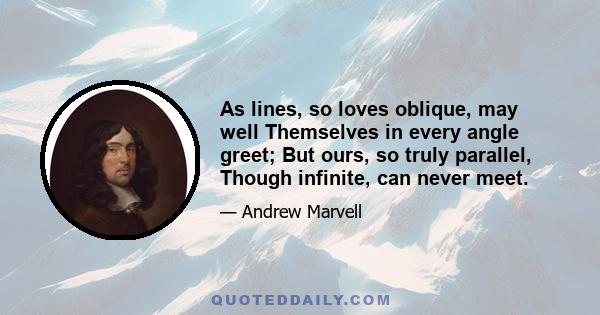 As lines, so loves oblique, may well Themselves in every angle greet; But ours, so truly parallel, Though infinite, can never meet.