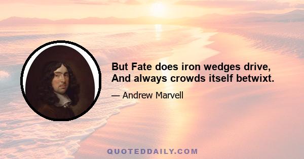 But Fate does iron wedges drive, And always crowds itself betwixt.