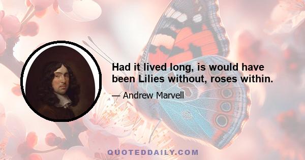 Had it lived long, is would have been Lilies without, roses within.