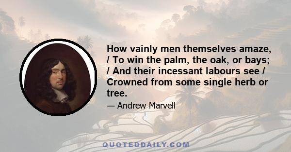 How vainly men themselves amaze, / To win the palm, the oak, or bays; / And their incessant labours see / Crowned from some single herb or tree.