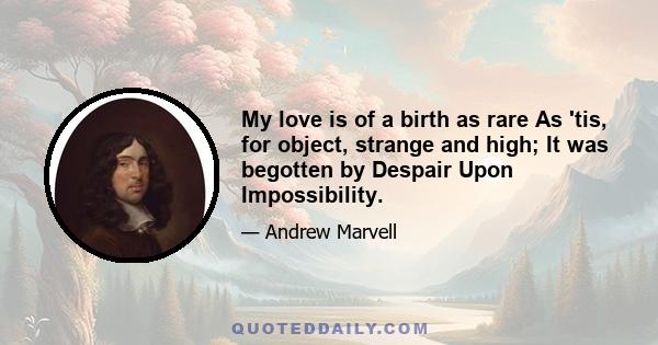 My love is of a birth as rare As 'tis, for object, strange and high; It was begotten by Despair Upon Impossibility.