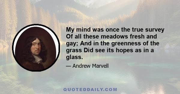 My mind was once the true survey Of all these meadows fresh and gay; And in the greenness of the grass Did see its hopes as in a glass.