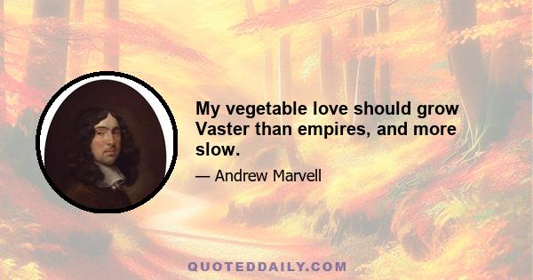 My vegetable love should grow Vaster than empires, and more slow.