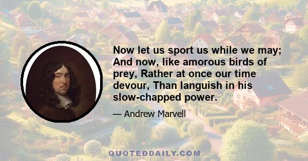 Now let us sport us while we may; And now, like amorous birds of prey, Rather at once our time devour, Than languish in his slow-chapped power.